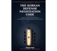 The Korean Defense Negotiation Code: Culture, Psychology, and Field Tactics for Building Partnerships in Korea's Defense Market (K-Defense Gateway)