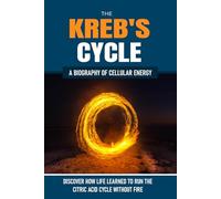 THE KREB'S CYCLE: How Life Learned to Run the Citric Acid Cycle Without Fire. A Biography of Cellular Energy (The Hidden Life Series)