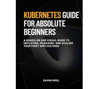 The Kubernetes Guide for Absolute Beginners: A Hands-On and Visual Guide to Deploying, Managing, and Scaling Your First Applications