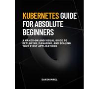 The Kubernetes Guide for Absolute Beginners: A Hands-On and Visual Guide to Deploying, Managing, and Scaling Your First Applications