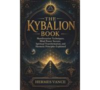 THE KYBALION BOOK: Manifestation Techniques, Mind Power Secrets, Spiritual Transformation, and Hermetic Principles Explained