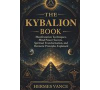 THE KYBALION BOOK: Manifestation Techniques, Mind Power Secrets, Spiritual Transformation, and Hermetic Principles Explained