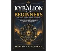 The Kybalion for Beginners: A Practical Guide to Hermetic Philosophy, Universal Laws, Mental Transmutation, Manifestation, Spiritual Growth, Esoteric Wisdom, and Personal Transformation