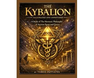 THE KYBALION - Illustrated and Annotated: A Study of The Hermetic Philosophy of Ancient Egypt and Greece.