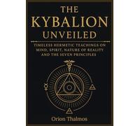 THE KYBALION UNVEILED: Timeless Hermetic Teachings on Mind, Spirit, Nature of Reality and the Seven Principles (The Timeless Series of Ancient Knowledge, Mysticism, and Philosophy)