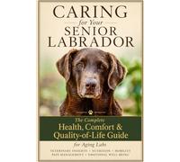 The Labrador Owner's Complete Guide to Senior Dog Health, Comfort, Aging and Quality of Life: Vet-Approved Strategies for Managing Arthritis, Weight, ... and Mobility in Your Aging Labrador Retriever