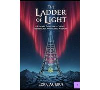 The Ladder of Light: A Journey through Alchemy, Hermeticism an Cosmic Wisdom (The Cosmic Forge: Building the Aquarian Age)