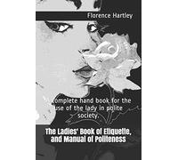 The Ladies' Book of Etiquette, and Manual of Politeness: A complete hand book for the use of the lady in polite society.
