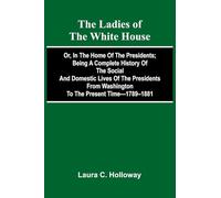 The Ladies Of The White House; Or, In The Home Of The Presidents; Being A Complete History Of The Social And Domestic Lives Of The Presidents From Washington To The Present Time-1789-1881