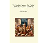 The Ladies' Vase; Or, Polite Manual for Young Ladies (Classic Books)