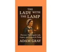 The Lady with the Lamp: Florence Nightingale’s Life, Legacy, and Lessons for Today”
