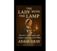 The Lady with the Lamp: Florence Nightingale’s Life, Legacy, and Lessons for Today”