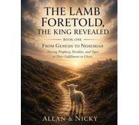 THE LAMB FORTOLD, THE KING REVEALED: FROM GENESIS TO NEHMIEAH Tracing Prophecy, Parables, and Types to Their Fulfillment In Christ