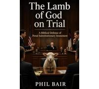 The Lamb of God on Trial: A Biblical Defense of Penal Substitutionary Atonement