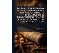 The Lamb's Book Of Life For The New Jerusalem Church & Kingdom, Interpreted For All Nations By Elizabeth Cottle From The Whitsun Week, 1860, To The Michaelmas Week, 1861