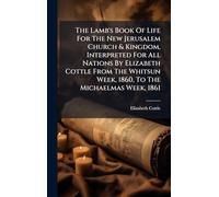 The Lamb's Book Of Life For The New Jerusalem Church & Kingdom, Interpreted For All Nations By Elizabeth Cottle From The Whitsun Week, 1860, To The Michaelmas Week, 1861