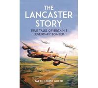 The Lancaster Story: True Tales of Britain’s Legendary Bomber