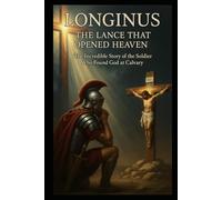 THE LANCE THAT OPENED HEAVEN: THE INCREDIBLE STORY OF THE SOLDIER WHO FOUND GOD AT CALVARY