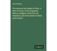 The Land and the People of China. A Short Account of the Geography, History, Religion, Social Life, Art, Industries, and Government of China ad its People