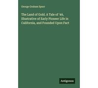 The Land of Gold. A Tale of '49, Illustrative of Early Pioneer Life in California, and Founded Upon Fact