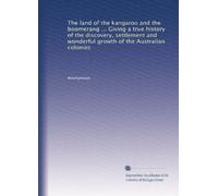 The land of the kangaroo and the boomerang ... Giving a true history of the discovery, settlement and wonderful growth of the Australian colonies
