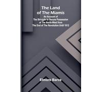 The Land Of The Miamis; An Account Of The Struggle To Secure Possession Of The North-West From The End Of The Revolution Until 1812