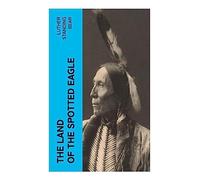 The Land of the Spotted Eagle: An Oglala Lakota Memoir of Plains Life, Spiritual Traditions, Assimilation, and Cultural Survival
