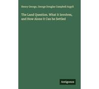 The Land Question. What it Involves, and How Alone it Can be Settled