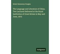 The Language and Literature of China. Two Lectures Delivered at the Royal Institution of Great Britain in May and June, 1875