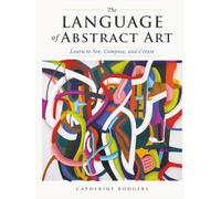 The Language of Abstract Art: Learn to See, Compose, and Create