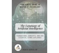 The Language of Artificial Intelligence: Foundations, Concepts, and 300 Essential Terms Explained