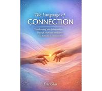 The Language of Connection: Transforming Your Relationships Through Emotional Intelligence and Authentic Communication