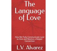 The Language of Love: How We Fully Communicate Love to Give and Receive a Deeper Connection (The Art of Love)