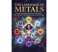 The Language of Metals: A Vibrational Guide to the Seven Sacred Metals - How to Recognize What Your Body Accepts and What to Avoid