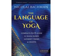 The Language of Yoga: Complete A-to-Y Guide to Asana Names, Sanskrit Terms, and Chants: Complete A-to-Y Guide to Asana Names, Sanskrit Terms, & Chants