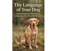 The Language of Your Dog: Understanding Canine Body Language, Sounds, and Behavior