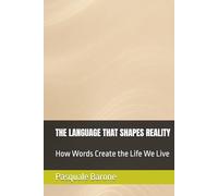 THE LANGUAGE THAT SHAPES REALITY: How Words Create the Life We Live