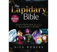 The Lapidary Bible: [3 in 1] The Most Complete Guide to Cutting, Polishing, and Faceting Gemstones from Beginners to Advanced