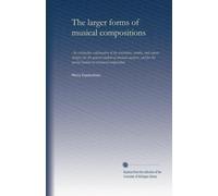The larger forms of musical compositions: An exhaustive explanation of the variations, rondos, and sonata designs, for the general student of musical ... the special student of structural composition