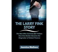 THE LARRY FINK STORY: The Man Who Controls $10 Trillion: How One Banker Became the Kingmaker of Global Finance (Masters of the Market: The Incredible Journeys of America’s Top Investors)