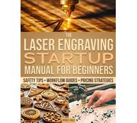 The Laser Engraving Startup Manual for Beginners: A Vast Range of Setup Guides, Safety Tips, and Pricing Methods to Work Smarter, Master Your Craft, and Start Selling With Confidence