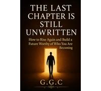 THE LAST CHAPTER IS STILL UNWRITTEN: How to Rise Again and Build a Future Worthy of Who You Are Becoming