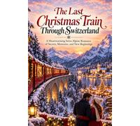 The Last Christmas Train Through Switzerland: A Heartwarming Swiss Alpine Romance of Secrets, Memories, and New Beginnings