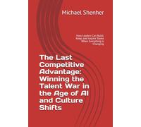 The Last Competitive Advantage: Winning the Talent War in the Age of AI and Culture Shifts: How Leaders Can Build, Keep, and Inspire Teams When Everything is Changing