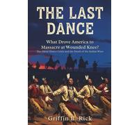 THE LAST DANCE: What Drove America to Massacre at Wounded Knee?: The Ghost Dance Crisis and the Death of the Indian Wars