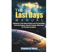 The Last Days Manual: Mysteries of The Resurrections and the Hereafter. From The Rapture, Second coming, Millenium to The New Creation