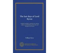 The last days of Lord Byron: with his lordship's opinions on various subjects, particularly on the state and prospects of Greece