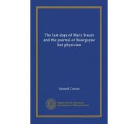 The last days of Mary Stuart and the journal of Bourgoyne her physician