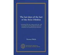The last days of the last of the three Dibdins: containing fifty new songs, poems, &c. and one hundred and fifty selections from his published and unpublished productions