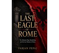THE LAST EAGLE OF ROME: The Albanian Flag, Skanderbeg, and the Last Memory of Rome